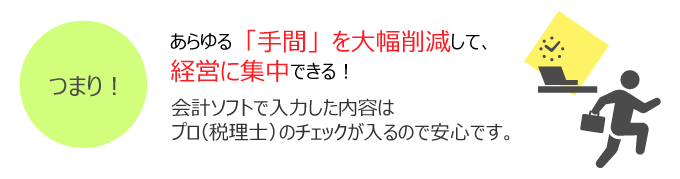 あらゆる「手間」を大幅削減して、経営に集中できます。会計ソフトで入力した内容は、プロ(税理士)のチェックが入るので安心です。
